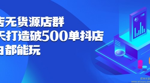 抖店无货源店群：15天打造破500单抖店，小白都能玩