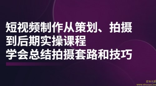 短视频制作从策划、拍摄、到后期实操课程，学会总结拍摄套路和技巧