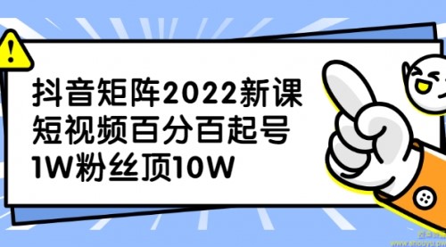 抖音矩阵2022新课：短视频百分百起号，1W粉丝顶10W