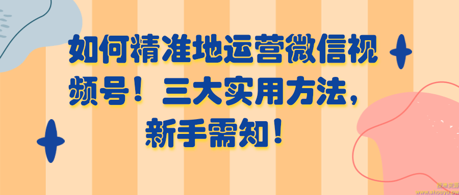 如何精准地运营微信视频号！三大实用方法，新手需知！【视频教程】