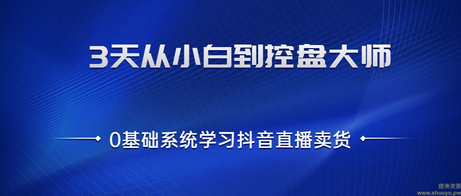 3天从小白到控盘大师，0基础系统学习抖音直播卖货 实现日出千单的实操方法