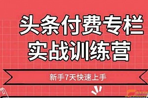 头条付费专栏实战训练营，新手7天快速上手 完结